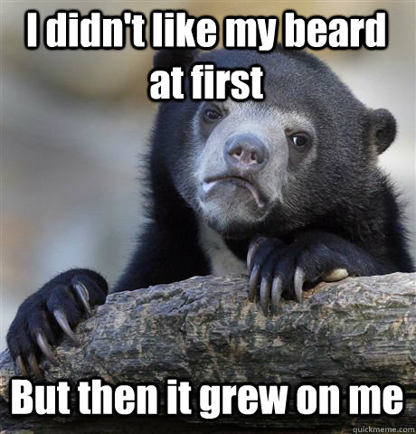 I didn't like my beard at first But then it grew on me  Confession Bear