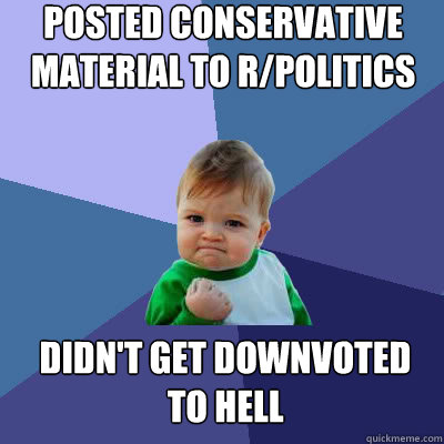 Posted conservative material to r/politics didn't get downvoted to hell  Success Baby