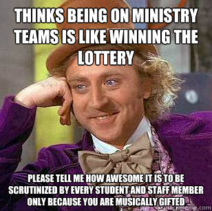 Thinks being on ministry teams is like winning the lottery Please tell me how awesome it is to be scrutinized by every student and staff member only because you are musically gifted  Condescending Wonka