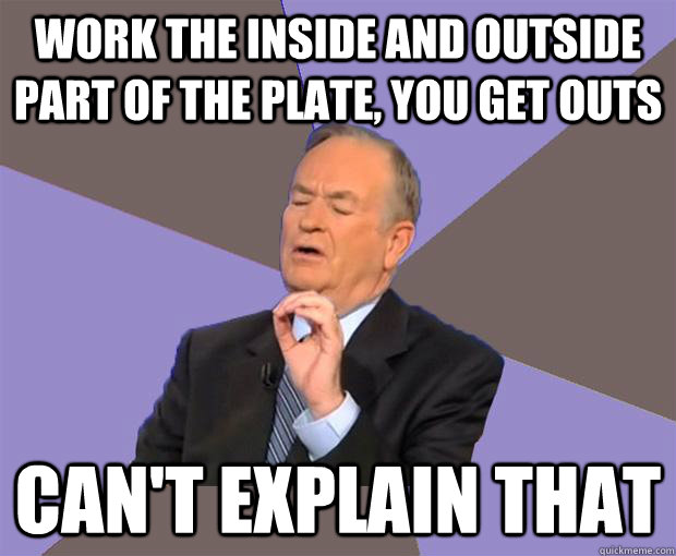 work the inside and outside part of the plate, you get outs can't explain that - work the inside and outside part of the plate, you get outs can't explain that  Bill O Reilly