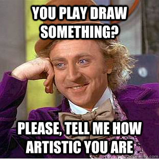 You play draw something? Please, tell me how artistic you are  Condescending Wonka