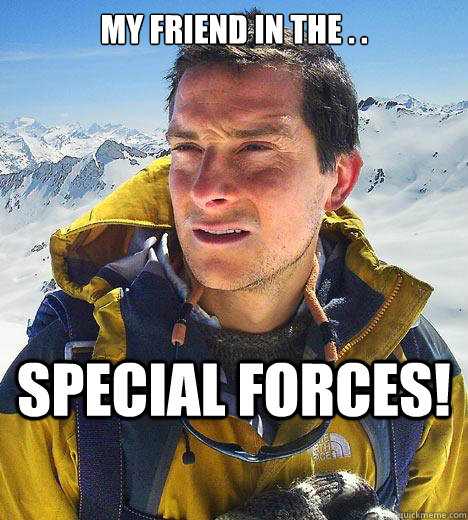 my friend in the . .  SPECIAL FORCES!  Bear Grylls