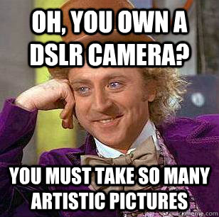 Oh, you own a dSLR camera? you must take so many artistic pictures  Condescending Wonka