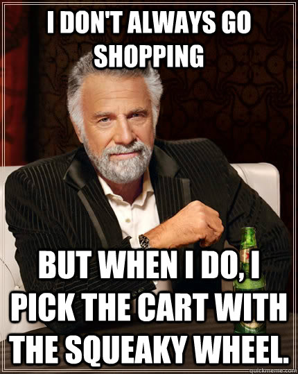 I don't always go shopping but when i do, i pick the cart with the squeaky wheel.  - I don't always go shopping but when i do, i pick the cart with the squeaky wheel.   The Most Interesting Man In The World