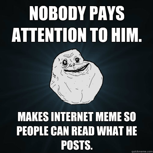 nobody pays attention to him. makes internet meme so people can read what he posts.  Forever Alone