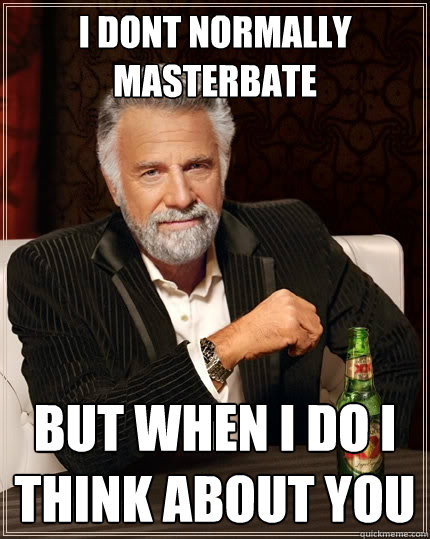 i dont normally masterbate but when i do i think about you - i dont normally masterbate but when i do i think about you  The Most Interesting Man In The World