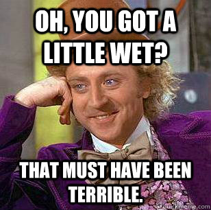 Oh, you got a little wet? That must have been terrible.  Condescending Wonka