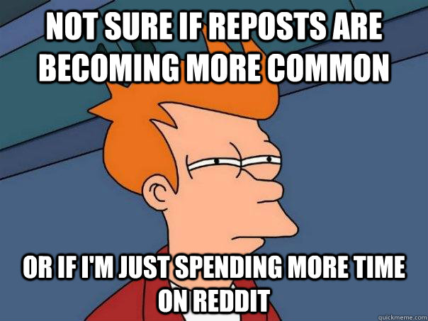 Not sure if reposts are becoming more common or if i'm just spending more time on reddit  Futurama Fry