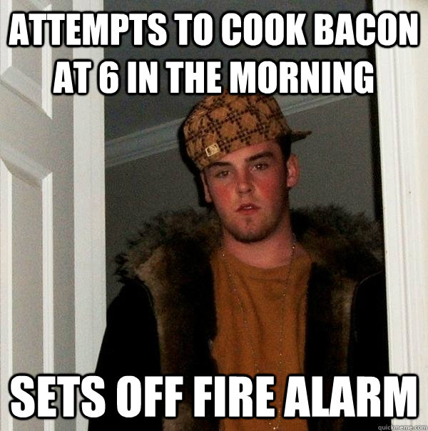 Attempts to cook bacon at 6 in the morning sets off fire alarm  Scumbag Steve