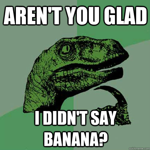 aren't you glad i didn't say banana?  Philosoraptor