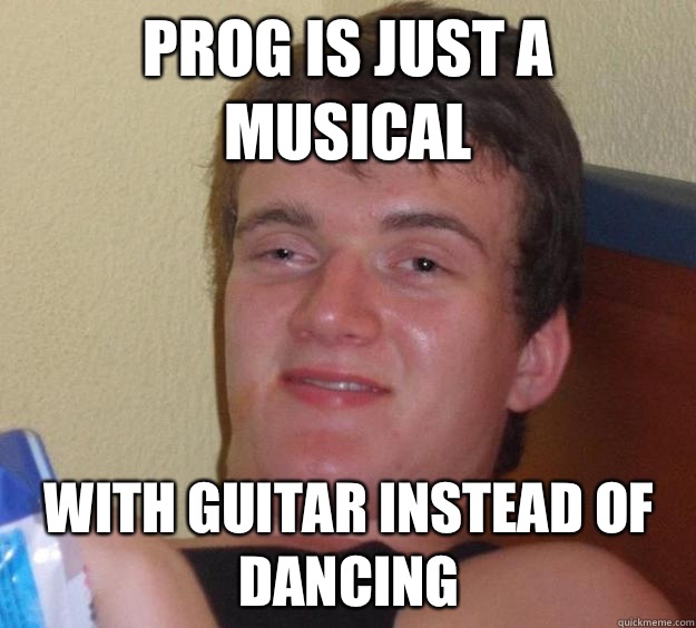 Prog is just a musical With guitar instead of dancing - Prog is just a musical With guitar instead of dancing  10 Guy