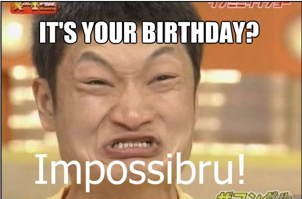 IT'S YOUR BIRTHDAY?  Impossibru