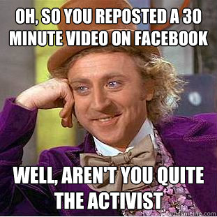 Oh, so you reposted a 30 minute video on facebook well, aren't you quite the activist  Condescending Wonka