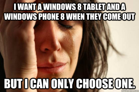 I want a windows 8 tablet and a windows phone 8 when they come out but I can only choose one. - I want a windows 8 tablet and a windows phone 8 when they come out but I can only choose one.  First World Problems