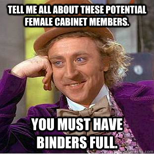 Tell me all about these potential female cabinet members. You must have BINDERS full.  Condescending Wonka