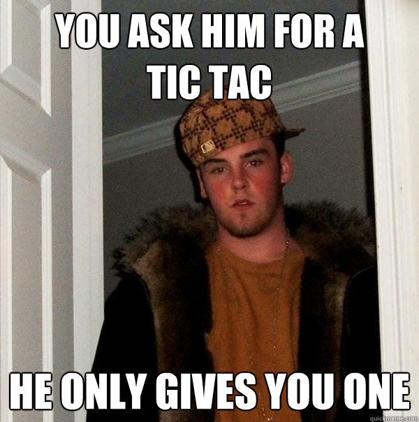 you ask him for a          tic tac he only gives you one  Scumbag Steve