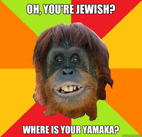 oh, you're Jewish? Where is your yamaka? - oh, you're Jewish? Where is your yamaka?  Culturally Oblivious Orangutan