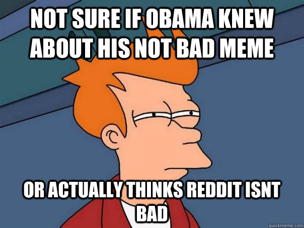 Not sure if obama knew about his not bad meme or actually thinks reddit isnt bad  Futurama Fry