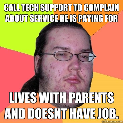 Call Tech support to complain about service he is paying for Lives with parents and doesnt have job.  Butthurt Dweller