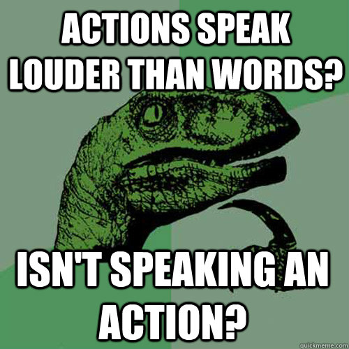 Actions Speak Louder Than Words Isn t Speaking An Action 