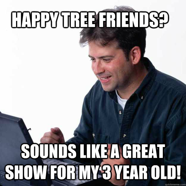 Happy Tree Friends? Sounds like a great show for my 3 year old! - Happy Tree Friends? Sounds like a great show for my 3 year old!  First Day on the Internet Dad