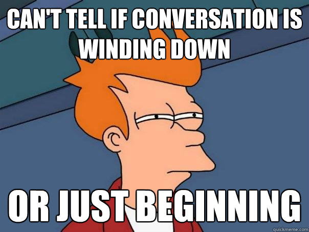 Can't tell if conversation is winding down or just beginning - Can't tell if conversation is winding down or just beginning  Futurama Fry