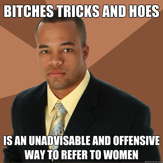 Bitches tricks and hoes is an unadvisable and offensive way to refer to women  Successful Black Man