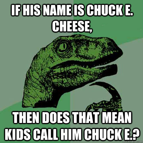 if his name is chuck e. cheese, then does that mean kids call him chuck e.?  Philosoraptor