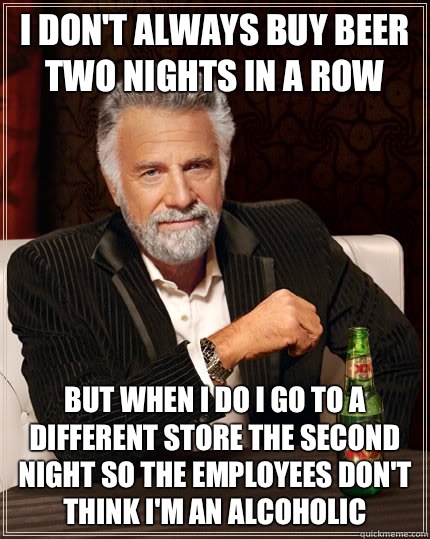 I don't always buy beer two nights in a row but when I do I go to a different store the second night so the employees don't think I'm an alcoholic - I don't always buy beer two nights in a row but when I do I go to a different store the second night so the employees don't think I'm an alcoholic  The Most Interesting Man In The World