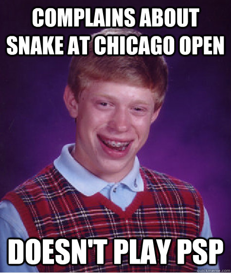 Complains about snake at Chicago open Doesn't play PSP  Bad Luck Brian