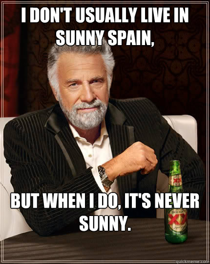 I don't usually live in sunny Spain, but when I do, it's never sunny.  The Most Interesting Man In The World