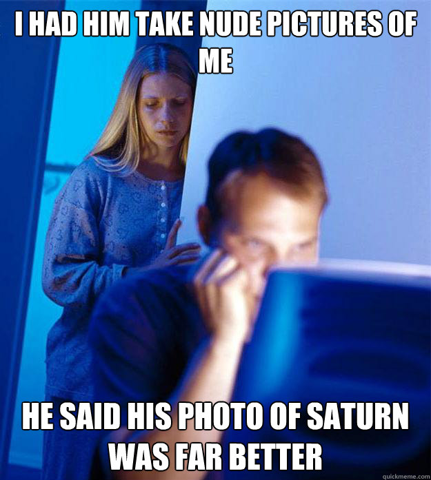 i had him take nude pictures of me he said his photo of saturn was far better  Redditors Wife