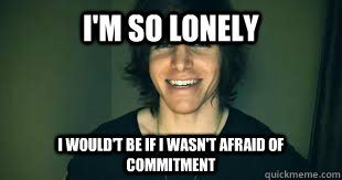 I'm so lonely I would't be if I wasn't afraid of commitment   