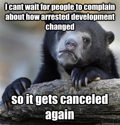 I cant wait for people to complain about how arrested development changed so it gets canceled again  Confession Bear