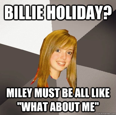 Billie holiday? miley must be all like 