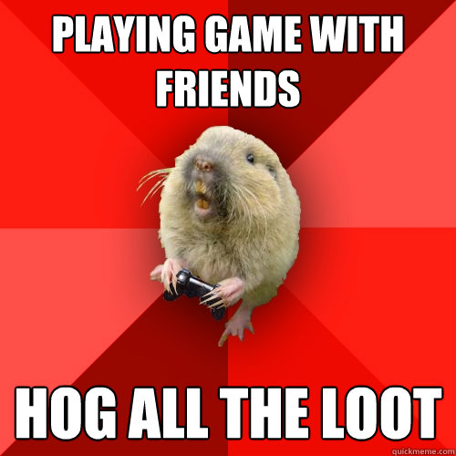 Playing Game with friends Hog all the loot  Gaming Gopher