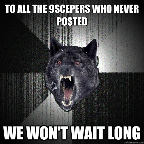 to all the 9scepers who never posted we won't wait long  Insanity Wolf