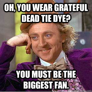 Oh, you wear Grateful dead tie dye? You must be the biggest fan.  Condescending Wonka