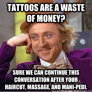 tattoos are a waste of money? Sure we can continue this conversation after your haircut, massage, and Mani-pedi. - tattoos are a waste of money? Sure we can continue this conversation after your haircut, massage, and Mani-pedi.  Condescending Wonka