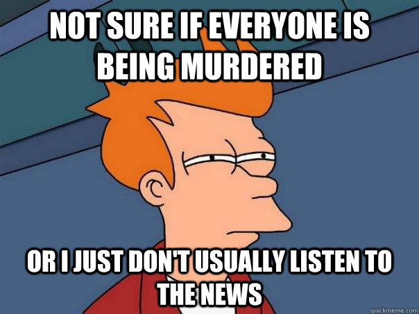 Not sure if everyone is being murdered Or i just don't usually listen to the news - Not sure if everyone is being murdered Or i just don't usually listen to the news  Futurama Fry