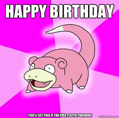 HAPPY BIRTHDAY (You'll get this if you ever played Pokemon)  Slowpoke