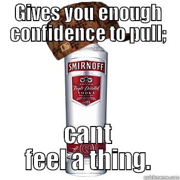 GIVES YOU ENOUGH CONFIDENCE TO PULL; CANT FEEL A THING. Scumbag Alcohol