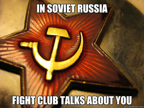 IN SOVIET RUSSIA Fight club talks about you  In Soviet Russia