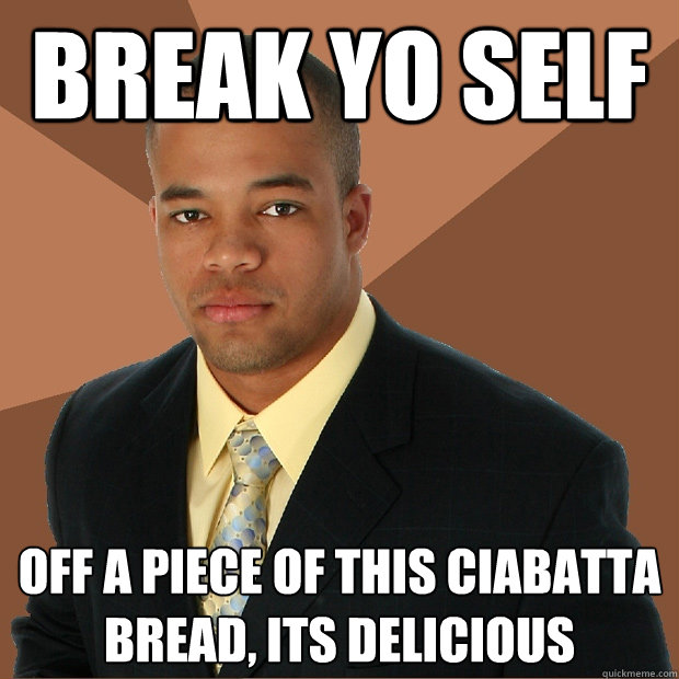 Break Yo self off a piece of this ciabatta bread, its delicious   Successful Black Man