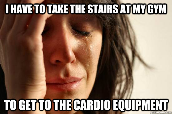 I have to take the stairs at my gym to get to the cardio equipment  First World Problems