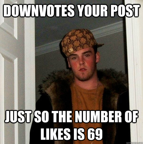 downvotes your post just so the number of likes is 69  Scumbag Steve