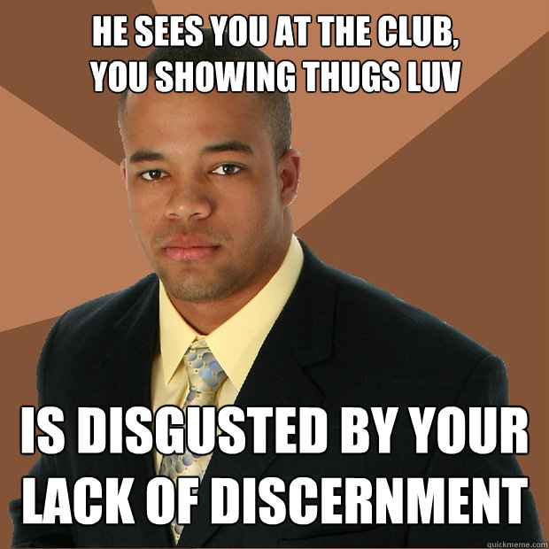 he sees you at the club, you showing thugs luv is disgusted by your lack of discernment  Successful Black Man