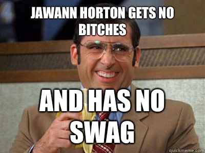 Jawann Horton gets no bitches And has no swag  Brick Tamland