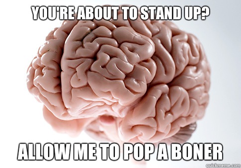 You're about to stand up? Allow me to pop a boner  Scumbag Brain