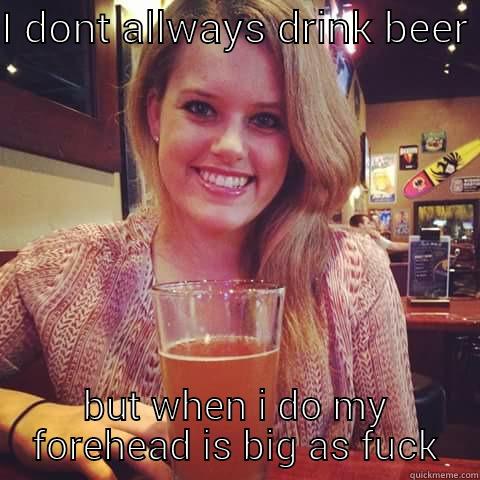 I DONT ALLWAYS DRINK BEER  BUT WHEN I DO MY FOREHEAD IS BIG AS FUCK Misc